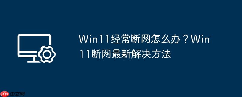 Win11经常断网怎么办？Win11断网最新解决方法