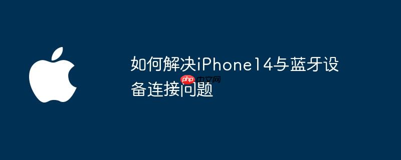 如何解决iphone14与蓝牙设备连接问题