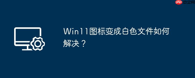 Win11图标变成白色文件如何解决？