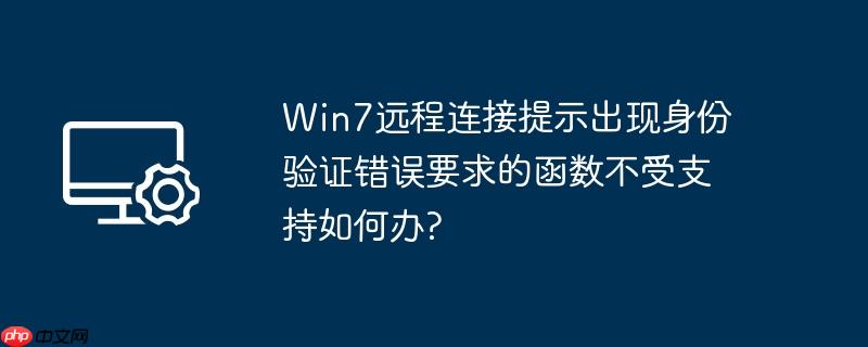 Win7远程连接提示出现身份验证错误要求的函数不受支持如何办?