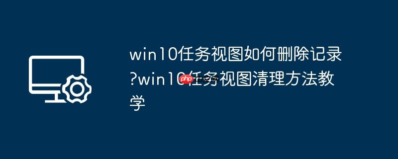 win10任务视图如何删除记录?win10任务视图清理方法教学