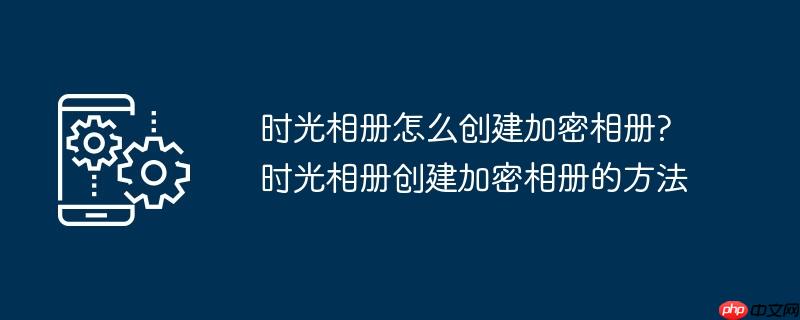 时光相册怎么创建加密相册?时光相册创建加密相册的方法