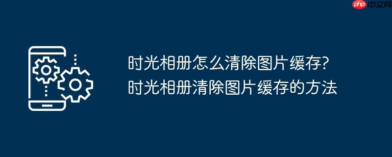 时光相册怎么清除图片缓存?时光相册清除图片缓存的方法