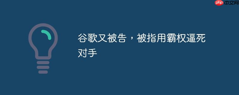 谷歌又被告,被指用霸权逼死对手