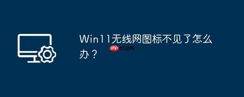 Win11无线网图标不见了怎么办？