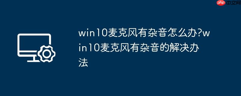 win10麦克风有杂音怎么办?win10麦克风有杂音的解决办法
