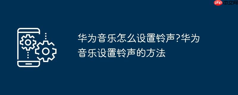 华为音乐怎么设置铃声?华为音乐设置铃声的方法
