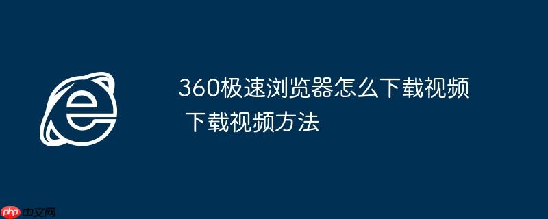 360极速浏览器怎么下载视频 下载视频方法