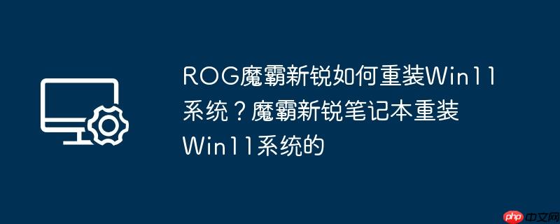ROG魔霸新锐如何重装Win11系统?魔霸新锐笔记本重装Win11系统的