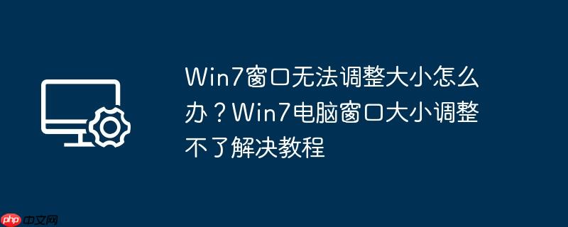 win7窗口无法调整大小怎么办？win7电脑窗口大小调整不了解决教程