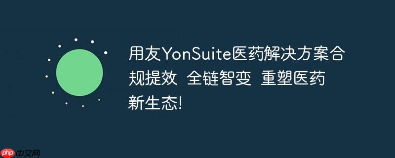 用友YonSuite医药解决方案合规提效  全链智变  重塑医药新生态!
