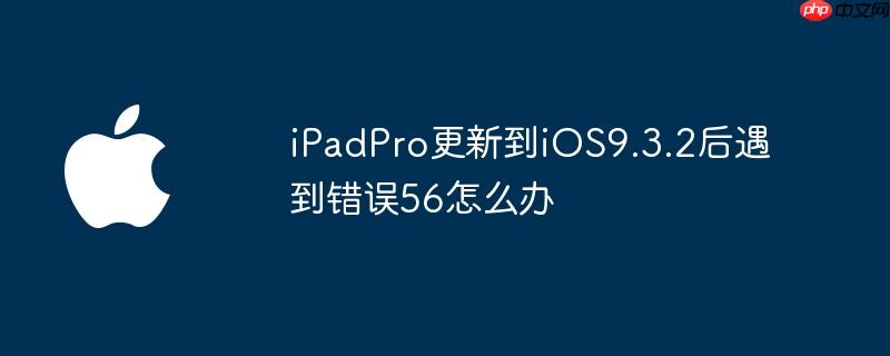 ipadpro更新到ios9.3.2后遇到错误56怎么办