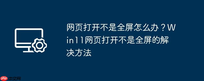 网页打开不是全屏怎么办?win11网页打开不是全屏的解决方法