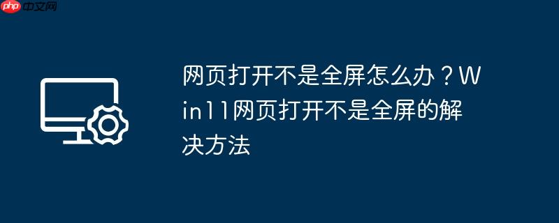 网页打开不是全屏怎么办?Win11网页打开不是全屏的解决方法