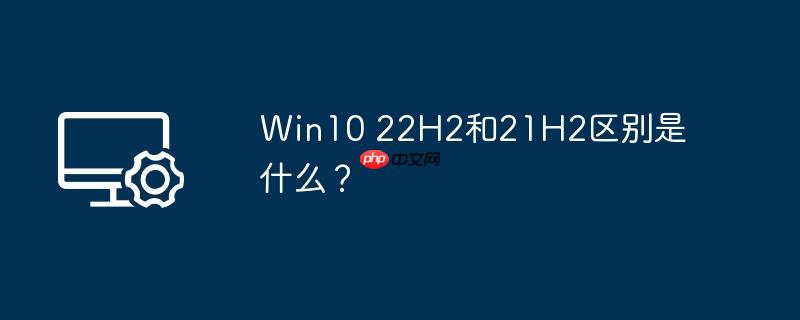 win10 22h2和21h2区别是什么?