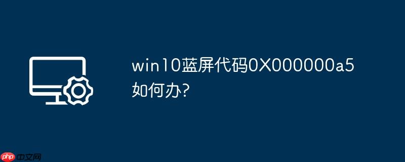 win10蓝屏代码0x000000a5如何办?