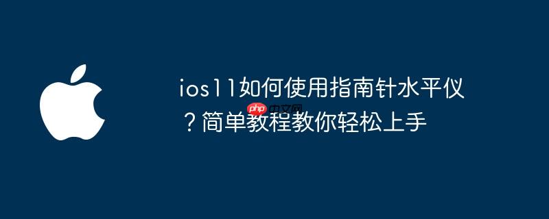 ios11如何使用指南针水平仪？简单教程教你轻松上手