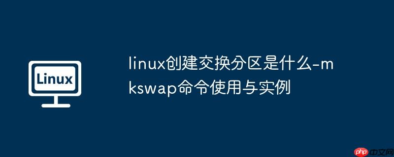 linux创建交换分区是什么-mkswap命令使用与实例