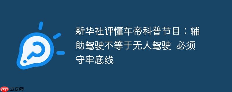 新华社评懂车帝科普节目:辅助驾驶不等于无人驾驶  必须守牢底线