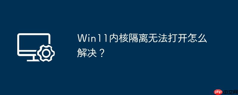 Win11内核隔离无法打开怎么解决?