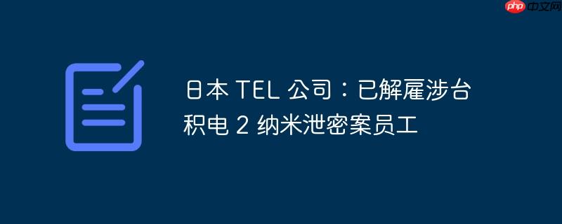 日本 TEL 公司：已解雇涉台积电 2 纳米泄密案员工