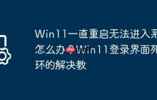 Win11一直重启无法进入系统怎么办?Win11登录界面死循环的解决教