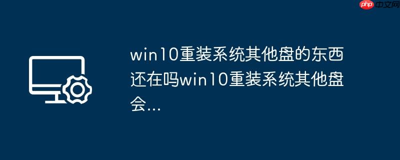 win10重装系统其他盘的东西还在吗win10重装系统其他盘会...