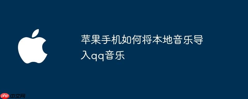 苹果手机如何将本地音乐导入qq音乐