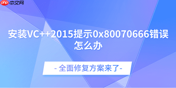 安装VC++2015提示0x80070666错误怎么办?全面修复方案来了