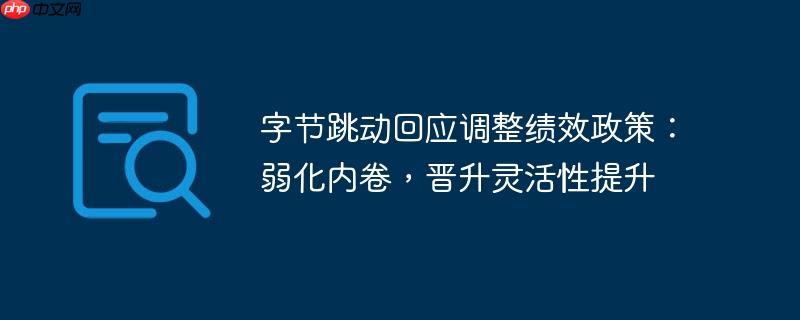 字节跳动回应调整绩效政策:弱化内卷,晋升灵活性提升