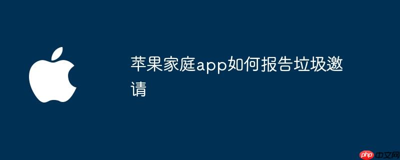 苹果家庭app如何报告垃圾邀请