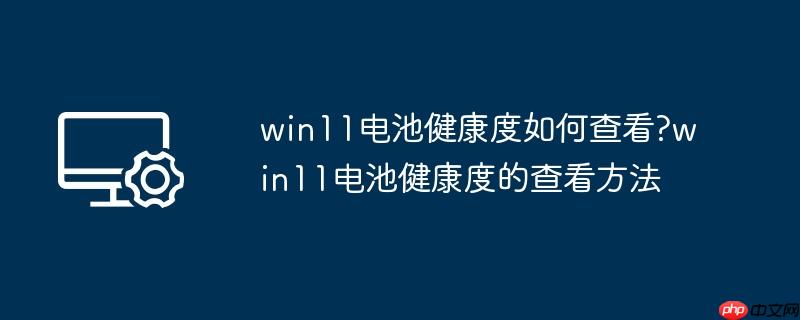 win11电池健康度如何查看?win11电池健康度的查看方法