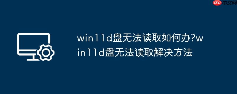 win11d盘无法读取如何办?win11d盘无法读取解决方法