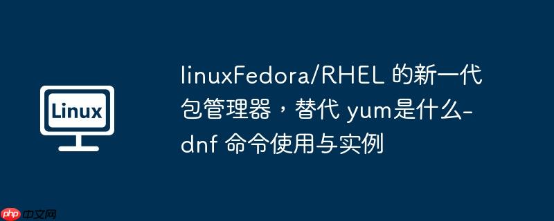 linuxFedora/RHEL 的新一代包管理器，替代 yum是什么-dnf 命令使用与实例