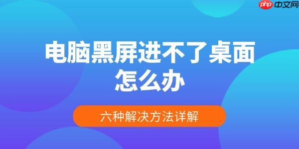 电脑黑屏进不了桌面怎么办 六种解决方法详解