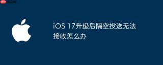 iOS 17升级后隔空投送无法接收怎么办
