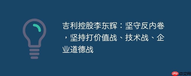 吉利控股李东辉:坚守反内卷,坚持打价值战、技术战、企业道德战