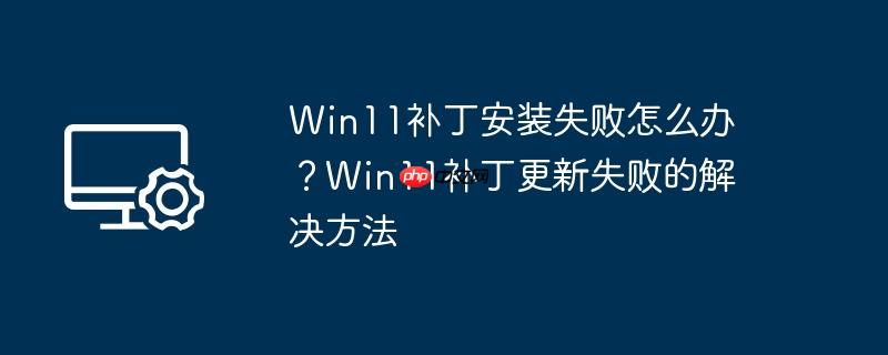 win11补丁安装失败怎么办?win11补丁更新失败的解决方法