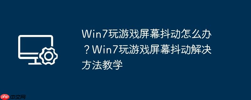 win7玩游戏屏幕抖动怎么办？win7玩游戏屏幕抖动解决方法教学