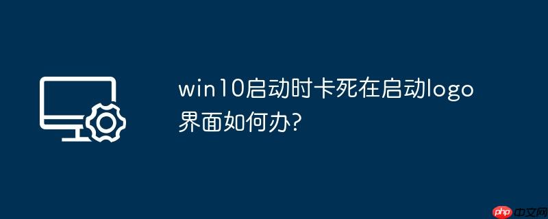 win10启动时卡死在启动logo界面如何办?