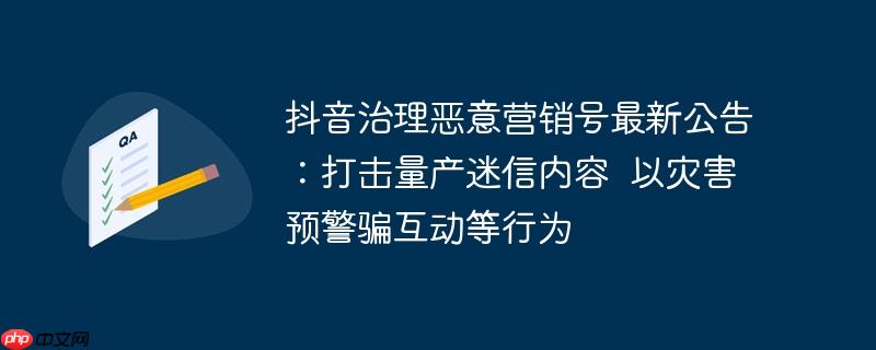 抖音治理恶意营销号最新公告:打击量产迷信内容  以灾害预警骗互动等行为