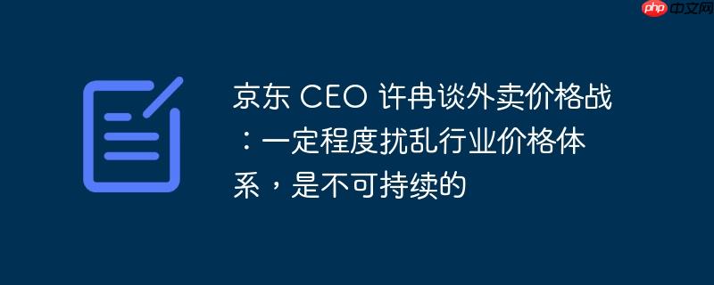 京东 CEO 许冉谈外卖价格战：一定程度扰乱行业价格体系，是不可持续的