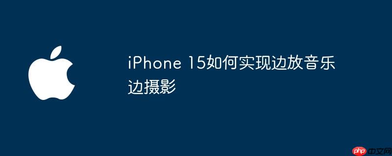 iPhone 15如何实现边放音乐边摄影