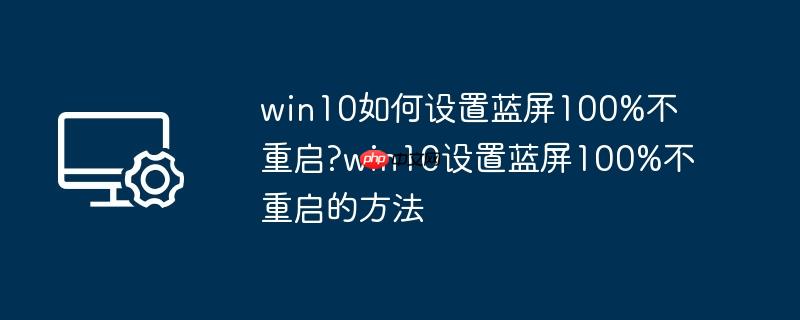 win10如何设置蓝屏100%不重启?win10设置蓝屏100%不重启的方法