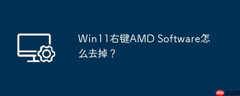 Win11右键AMD Software怎么去掉?