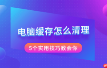 电脑缓存怎么清理 5个实用技巧教会你
