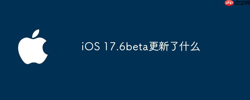 ios 17.6beta更新了什么