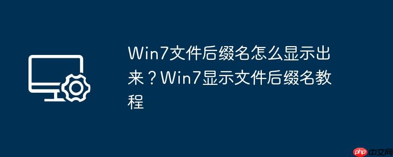 win7文件后缀名怎么显示出来？win7显示文件后缀名教程