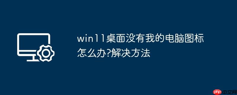 win11桌面没有我的电脑图标怎么办?win11桌面没有我的电脑图标解决方法