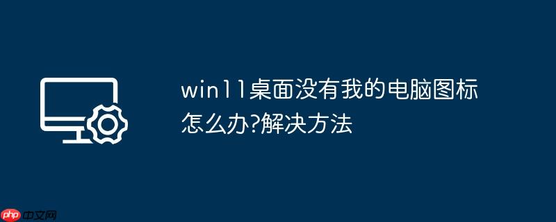 win11桌面没有我的电脑图标怎么办?win11桌面没有我的电脑图标解决方法